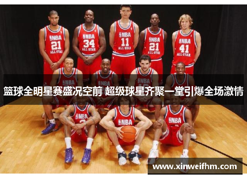 篮球全明星赛盛况空前 超级球星齐聚一堂引爆全场激情