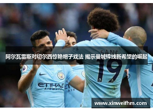 阿尔瓦雷斯对切尔西惊艳帽子戏法 揭示曼城锋线新希望的崛起