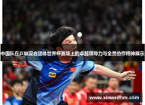 中国队在乒联混合团体世界杯赛场上的卓越领导力与全员协作精神展示