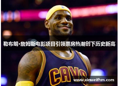 勒布朗·詹姆斯电影项目引领票房热潮创下历史新高