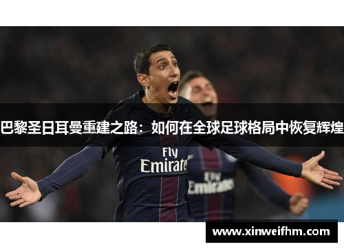巴黎圣日耳曼重建之路：如何在全球足球格局中恢复辉煌