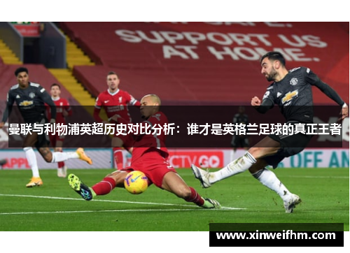 曼联与利物浦英超历史对比分析：谁才是英格兰足球的真正王者