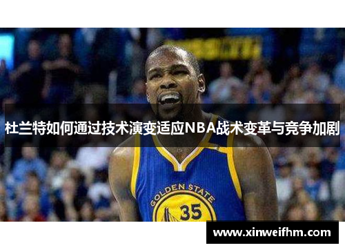 杜兰特如何通过技术演变适应NBA战术变革与竞争加剧