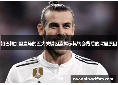 姆巴佩加盟皇马的五大关键因素揭示其转会背后的深层原因