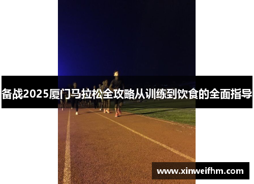 备战2025厦门马拉松全攻略从训练到饮食的全面指导