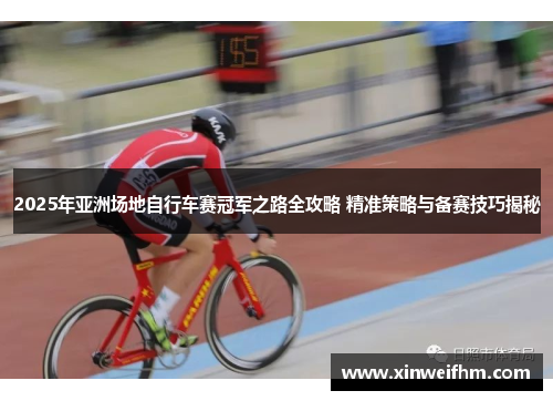 2025年亚洲场地自行车赛冠军之路全攻略 精准策略与备赛技巧揭秘