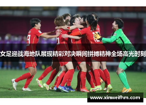 女足迎战海地队展现精彩对决瞬间拼搏精神全场高光时刻