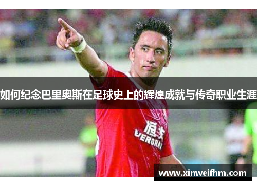 如何纪念巴里奥斯在足球史上的辉煌成就与传奇职业生涯