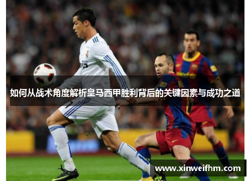 如何从战术角度解析皇马西甲胜利背后的关键因素与成功之道