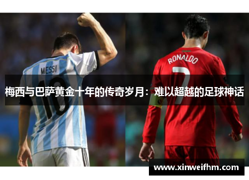 梅西与巴萨黄金十年的传奇岁月：难以超越的足球神话