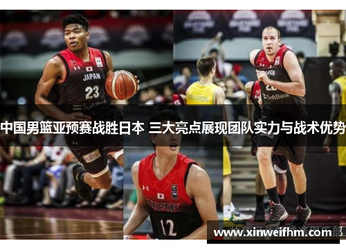 中国男篮亚预赛战胜日本 三大亮点展现团队实力与战术优势