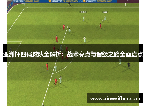 亚洲杯四强球队全解析：战术亮点与晋级之路全面盘点