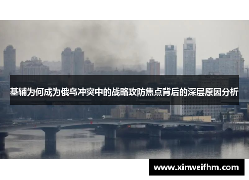 基辅为何成为俄乌冲突中的战略攻防焦点背后的深层原因分析