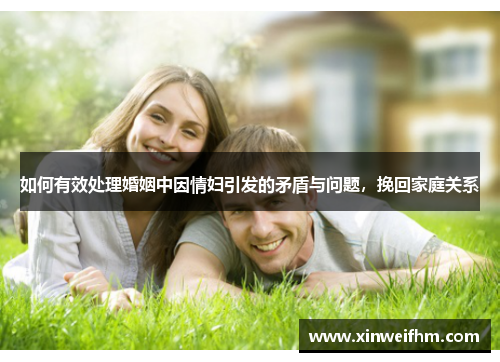 如何有效处理婚姻中因情妇引发的矛盾与问题，挽回家庭关系