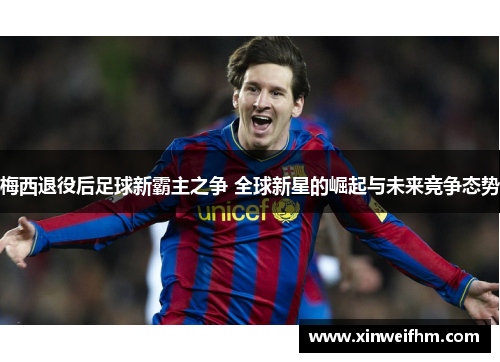 梅西退役后足球新霸主之争 全球新星的崛起与未来竞争态势