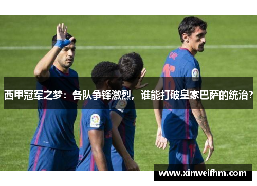 西甲冠军之梦：各队争锋激烈，谁能打破皇家巴萨的统治？