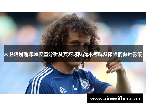 大卫路易斯球场位置分析及其对球队战术与观众体验的深远影响