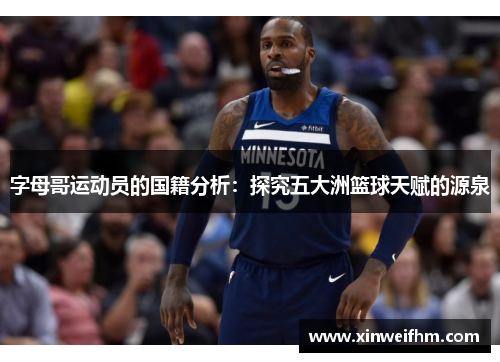 字母哥运动员的国籍分析:探究五大洲篮球天赋的源泉 字母哥运动员的国籍分析:探究五大洲篮球天赋的源泉
