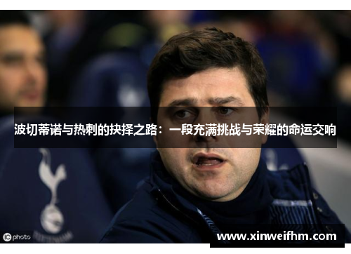 波切蒂诺与热刺的抉择之路:一段充满挑战与荣耀的命运交响 波切蒂诺与热刺的抉择之路:一段充满挑战与荣耀的命运交响
