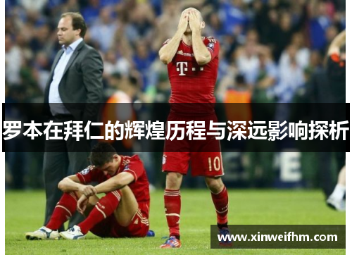 罗本在拜仁的辉煌历程与深远影响探析 罗本在拜仁的辉煌历程与深远影响探析