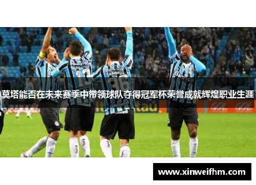 莫塔能否在未来赛季中带领球队夺得冠军杯荣誉成就辉煌职业生涯 莫塔能否在未来赛季中带领球队夺得冠军杯荣誉成就辉煌职业生涯